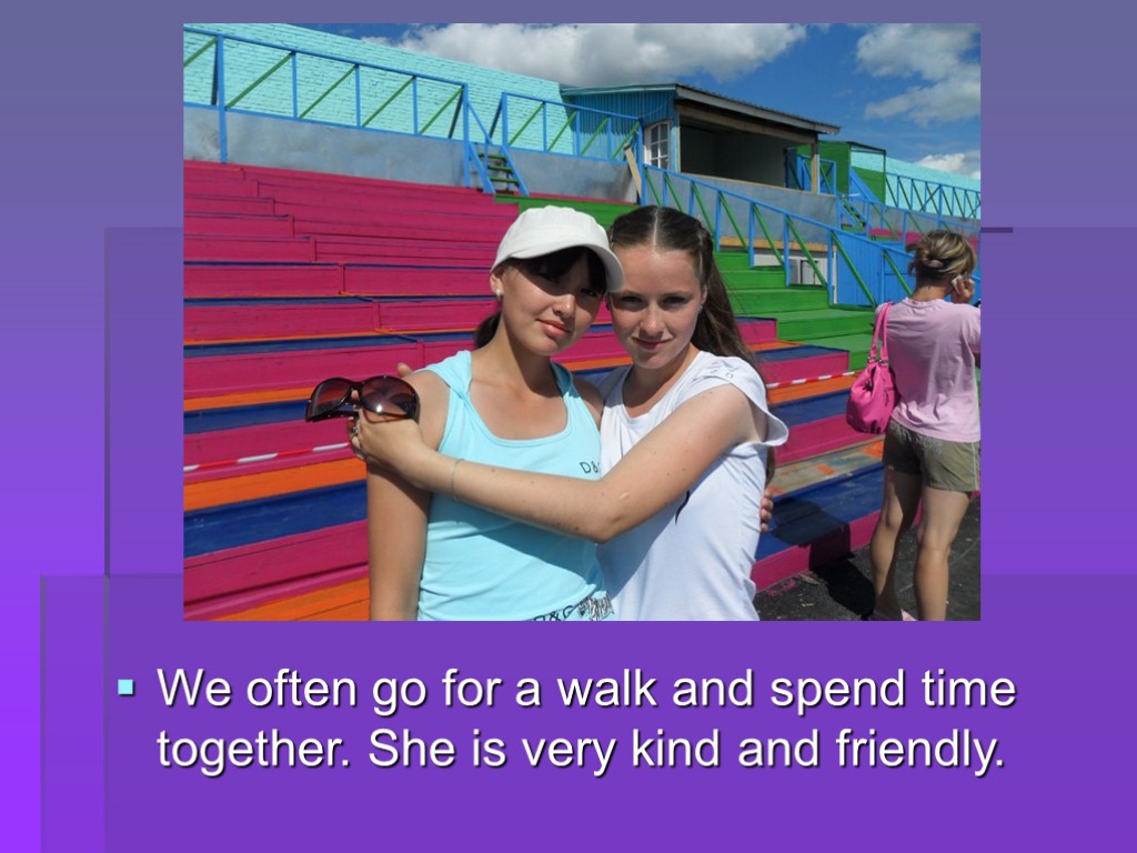 We often go for a walk and spend time together. She is very kind